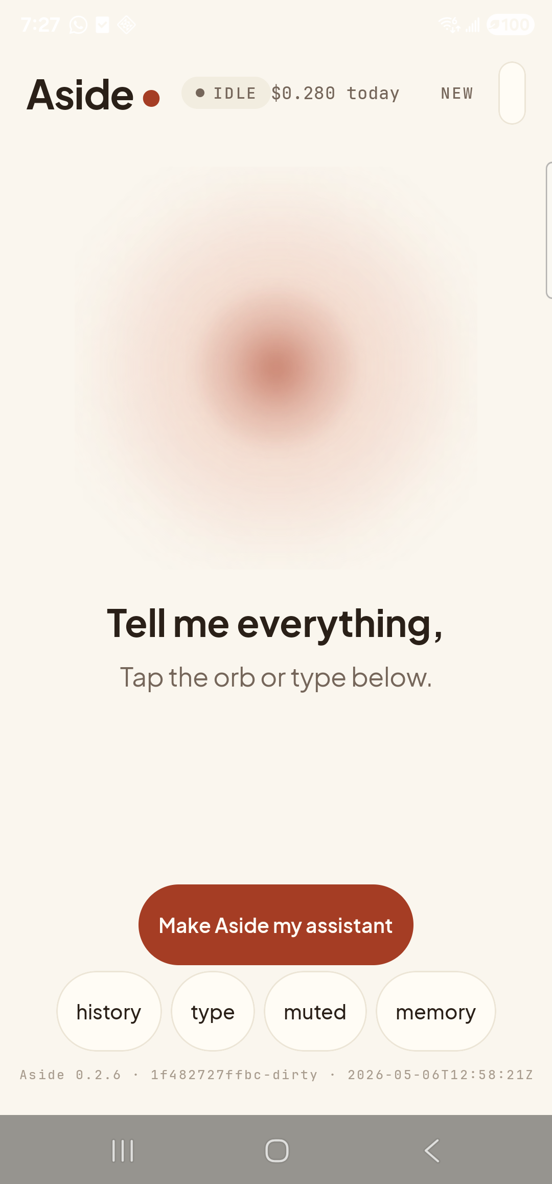 The Aside main screen at idle on a Samsung Galaxy S23 Ultra. Across the top: the word ‘Aside’ with a red dot, a small mono status pill reading ‘● IDLE’, the cost counter, and a ‘NEW’ link top-right. Centered in the screen is a large warm-paper-colored orb with a soft brown core, slowly breathing. Below the orb, in large bold type: ‘Tell me everything,’. Below that, in lighter type: ‘Tap the orb or type below.’. Near the bottom is a clay-colored pill button reading ‘Make Aside my assistant’, and below that a row of four mono pills: ‘history’, ‘type’, ‘muted’, ‘memory’.