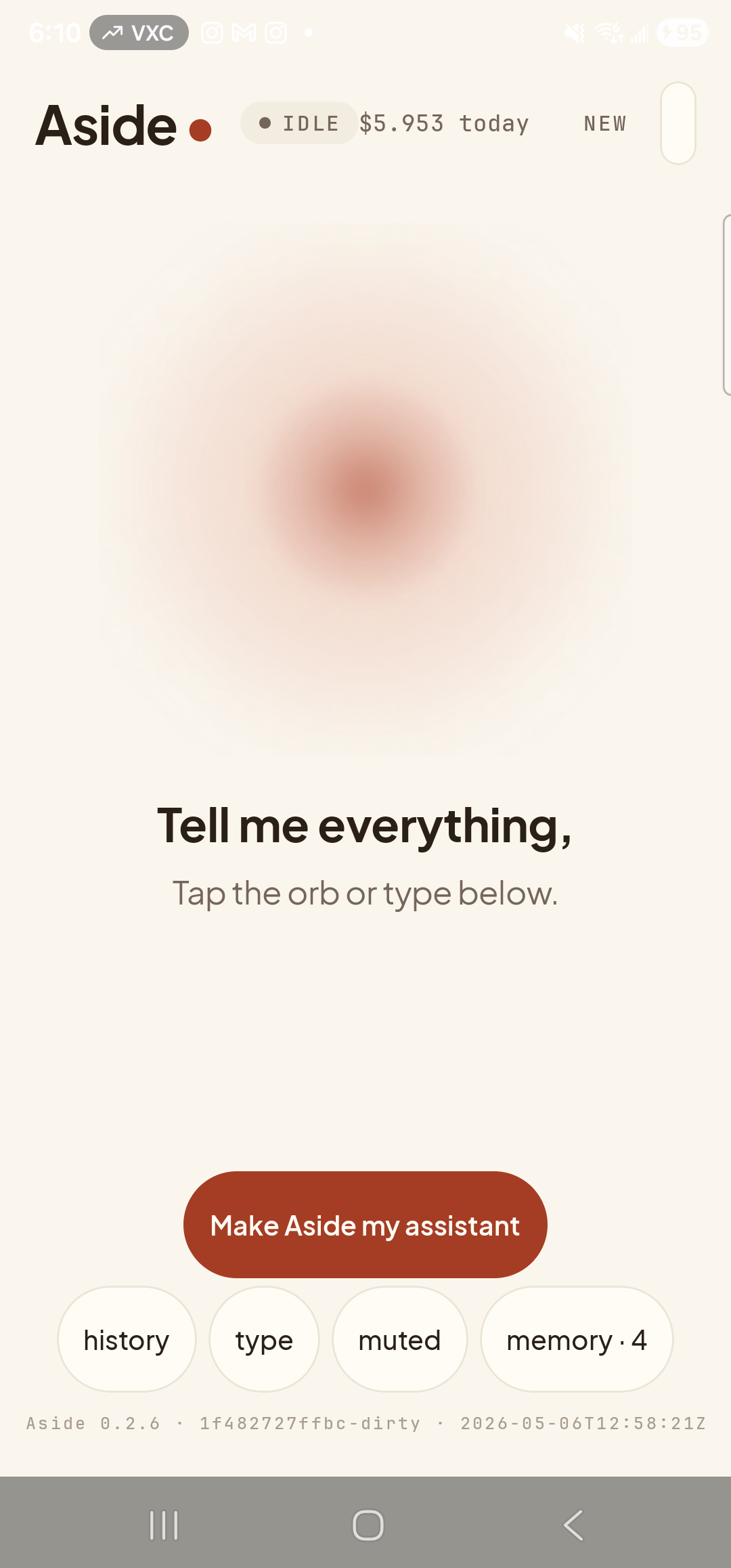 The Aside main screen at idle on a Samsung Galaxy S23 Ultra. Across the top: the word ‘Aside’ with a red dot, a small mono status pill reading ‘● IDLE’, a small cost counter ‘$5.953 today’, and a ‘NEW’ link top-right. Centered in the screen is a large warm-paper-colored orb with a soft brown core, slowly breathing. Below the orb, in large bold type: ‘Tell me everything,’. Below that, in lighter type: ‘Tap the orb or type below.’. Below that, a clay-red ‘Make Aside my assistant’ CTA. Near the bottom is a row of four mono pills: ‘history’, ‘type’, ‘muted’, ‘memory · 4’ (the rightmost pill shows a candidate count). The very bottom shows the build-identity line.