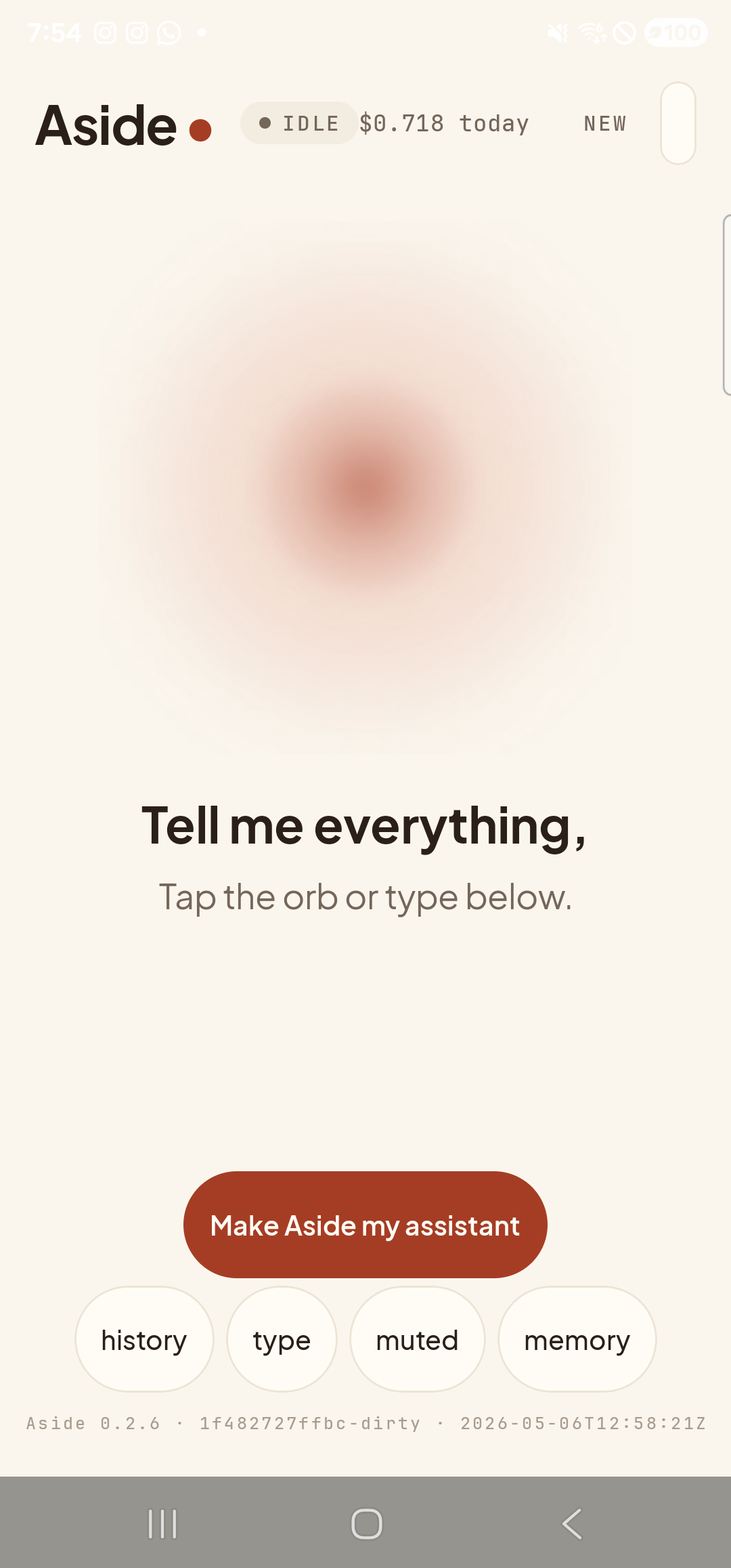 The Aside main screen at idle on a Samsung Galaxy S23 Ultra. The status pill at the top reads ‘● IDLE’ with the cost counter ‘$0.621 today’ beside it. The orb is large, warm-paper colored, and slowly breathing in the center. Beneath the orb, in large bold type: ‘Tell me everything,’. Below that, in lighter type: ‘Tap the orb or type below.’. Near the bottom is a clay-colored ‘Make Aside my assistant’ button. Below that, a row of four mono pills: ‘history’, ‘type’, ‘muted’, ‘memory’. The build-identity stamp sits at the very bottom of the screen.