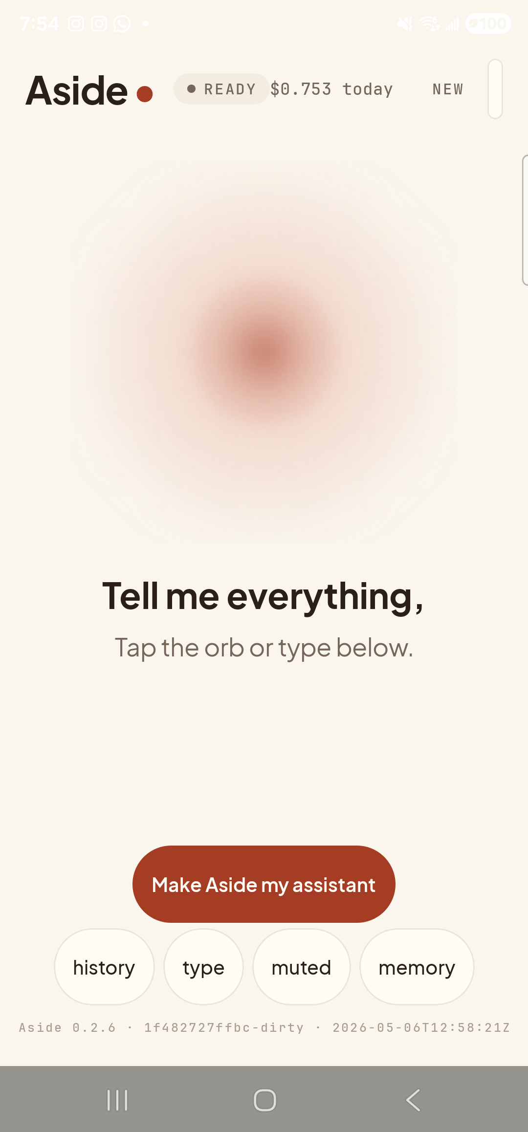 The Aside main screen back in voice mode after toggling. The keyboard is dismissed; the chat field is gone. The orb has expanded to fill the center of the screen again. The status pill reads ‘● READY’ with cost ‘$0.753 today’ alongside, and the captions ‘Tell me everything,’ and ‘Tap the orb or type below.’ are back in place beneath the orb. The ‘Make Aside my assistant’ button is visible again, and the bottom pill row reads ‘history’, ‘type’, ‘muted’, ‘memory’ — the second pill has renamed itself back from ‘voice’ to ‘type’.