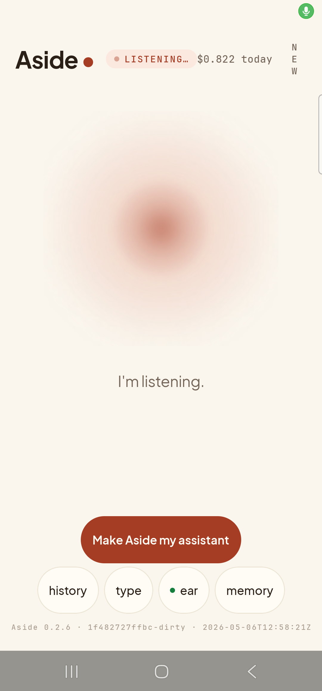 The Aside main screen in the listening state — visually the same state a successful wake-word detection produces. The status pill at the top reads ‘● LISTENING…’ and the cost counter shows ‘$0.822 today’. The orb has shifted to its listening shape — slightly larger and softer, with a faint outline. Beneath the orb, a single sentence replaces the earlier two-line prompt: ‘I’m listening.’. The bottom pill row remains visible: ‘history’, ‘type’, ‘● ear’, ‘memory’. (For this capture the orb was opened with a tap rather than the wake phrase, because no synthetic-audio path is available on the locked S23 Ultra. The rendered state is identical to a real wake-fired listen.)