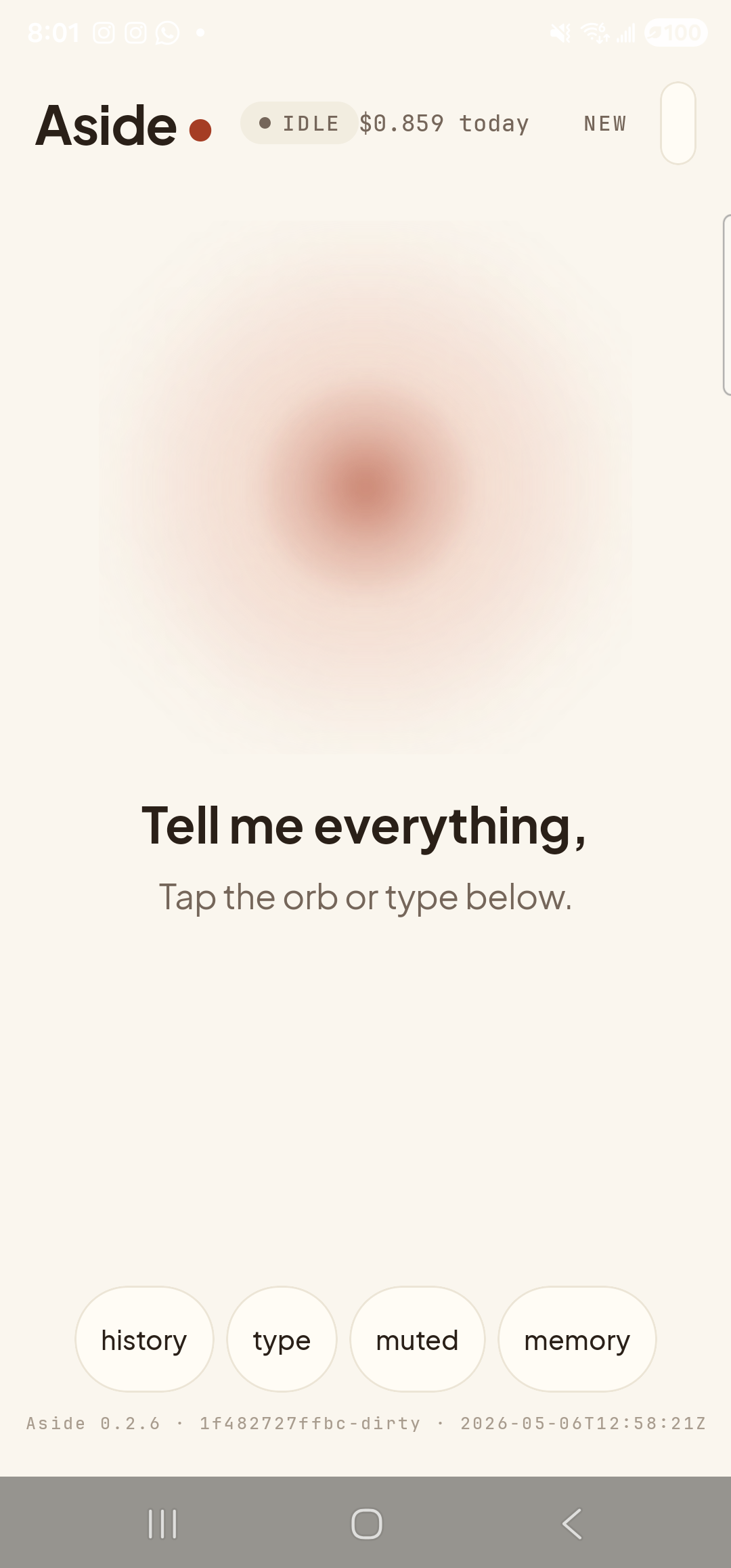 The Aside main screen back at idle, looking very similar to step 1, but with one key difference: the clay-colored ‘Make Aside my assistant’ pill button is no longer present — Aside has been written into the system ASSISTANT role. The orb breathes calmly, the prompt ‘Tell me everything,’ sits below it with helper text ‘Tap the orb or type below.’, and the bottom toolbar (‘history’, ‘type’, ‘muted’, ‘memory’) remains. The empty space where the CTA used to live is now just a small vertical gap.