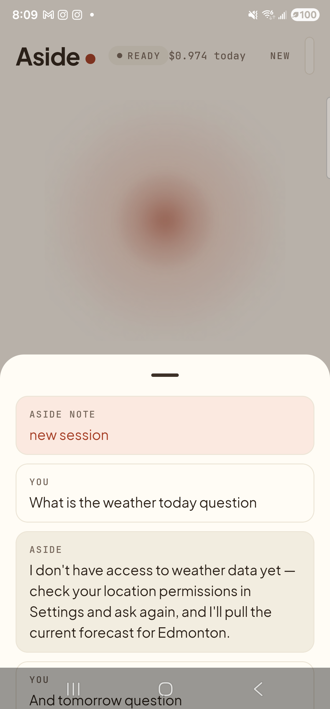 The Aside main screen with the chat history bottom sheet pulled up to roughly two-thirds height, showing a chained conversation. From top to bottom inside the sheet: a clay-tinted ‘ASIDE NOTE — new session’ banner; ‘YOU — What is the weather today question’; ‘ASIDE — I don’t have access to weather data yet — check your location permissions in Settings and ask again, and I’ll pull the current forecast for Edmonton.’; and a partially clipped ‘YOU — And tomorrow question’ entry at the bottom edge. Behind the sheet, the orb is dimmed but visible; the status pill reads ‘● READY’ with cost ‘$0.974 today’.
