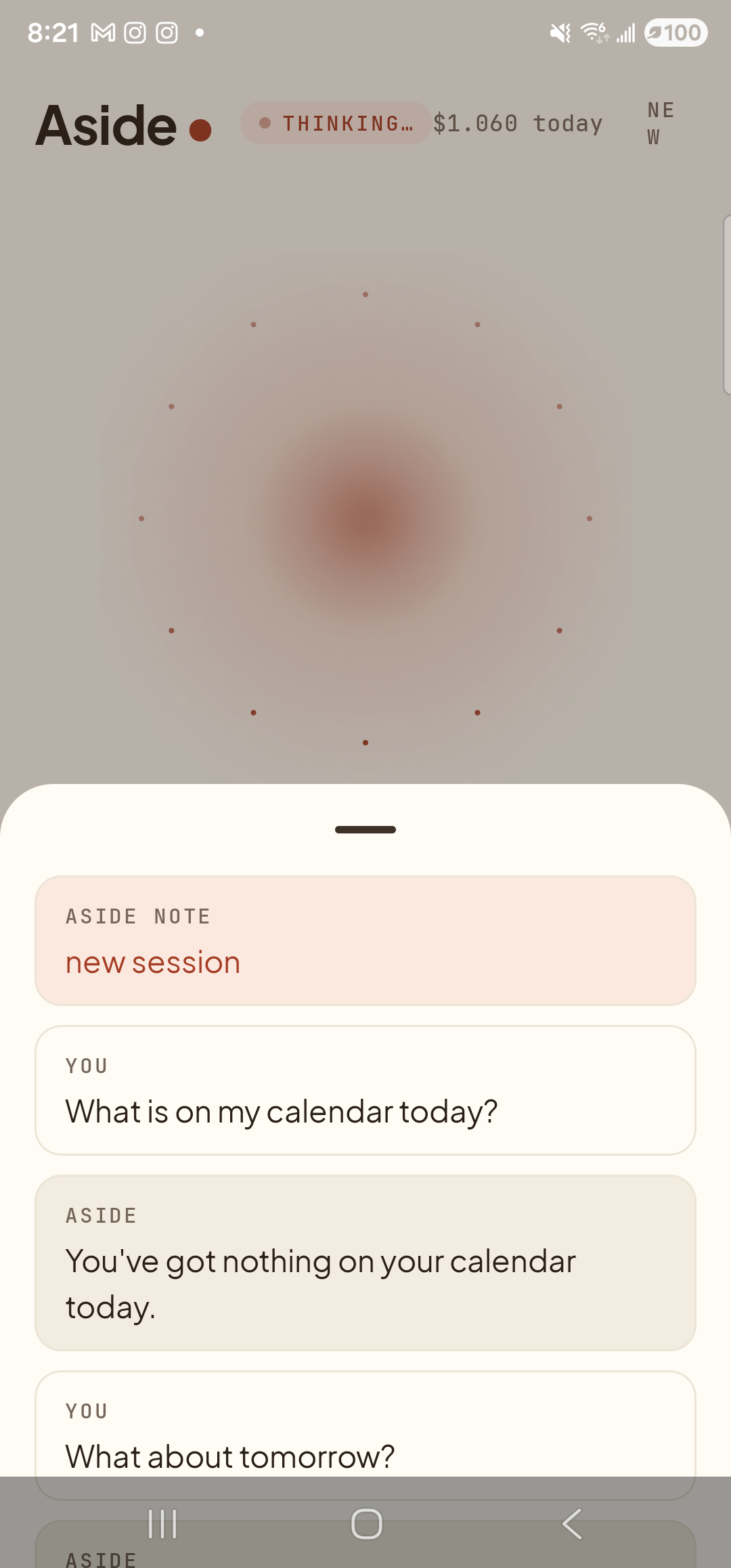 The Aside main screen with the chat history bottom sheet still up. The status pill at the top has changed to ‘● THINKING…’ and the orb behind the dimmed sheet has shifted to a dotted, animated thinking pattern. Inside the sheet, four stacked entries: an ‘ASIDE NOTE — new session’ chip; ‘YOU — What is on my calendar today?’; the ‘ASIDE’ reply ‘You’ve got nothing on your calendar today.’; and a fresh ‘YOU — What about tomorrow?’ at the bottom of the sheet. There is no Aside reply for the second turn yet.